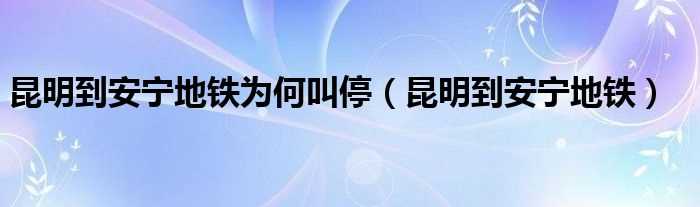 昆明到安宁地铁_昆明到安宁地铁为何叫停(昆明到安宁地铁)