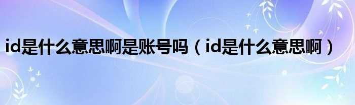 id是什么意思啊_id是什么意思啊是账号吗?(id)