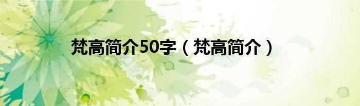 梵高简介_梵高简介50字(梵高简介)