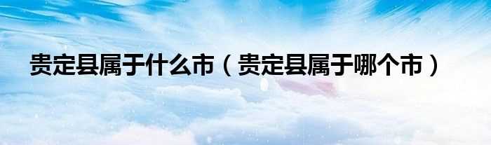 贵定县属于哪个市_贵定县属于什么市?(贵定县属于哪个市)