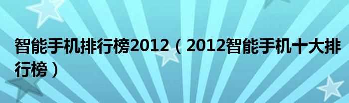 2012智能手机十大排行榜_智能手机排行榜2012(手机排行榜2012前十名)