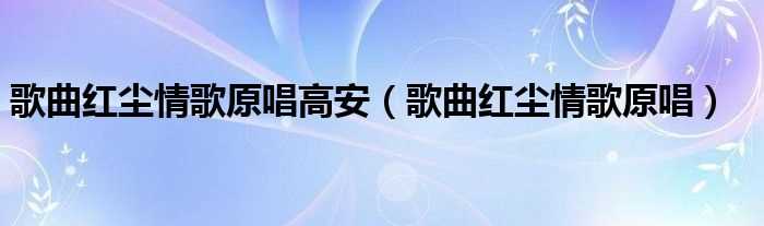 歌曲红尘情歌原唱_歌曲红尘情歌原唱高安(红尘情歌原唱)