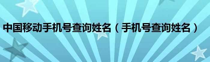 手机号查询姓名_中国移动手机号查询姓名(移动号码查询姓名)