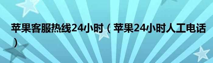 苹果24小时人工电话_苹果客服热线24小时(苹果客服电话)