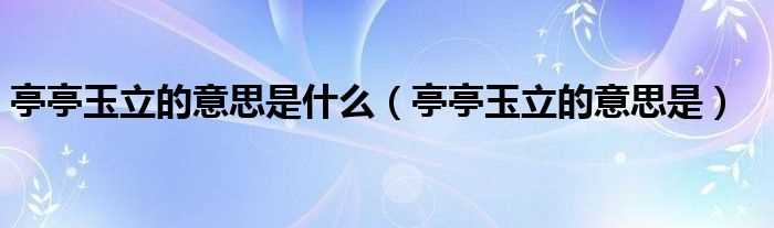 亭亭玉立的意思是_亭亭玉立的意思是什么?(亭亭玉立的意思)