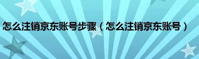 怎么注销京东账号_怎么注销京东账号步骤?(京东帐号怎么注销)