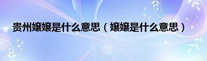 嬢嬢是什么意思_贵州嬢嬢是什么意思?(嬢嬢)