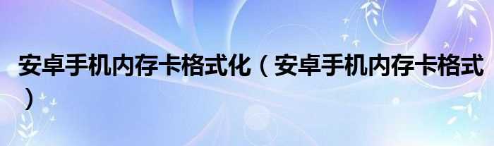 安卓手机内存卡格式_安卓手机内存卡格式化(安卓手机内存卡格式)