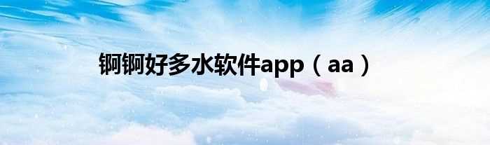 aa_锕锕好多水软件app(锕锕好多水app的软件免费)