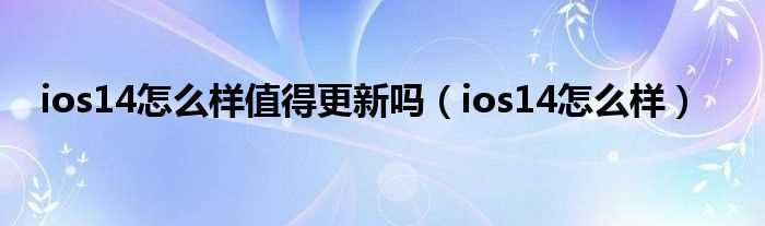 ios14怎么样_ios14怎么样值得更新吗?(ios14怎么样)