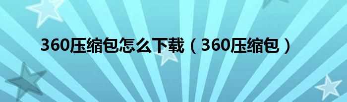 360压缩包_360压缩包怎么下载?(360压缩包)