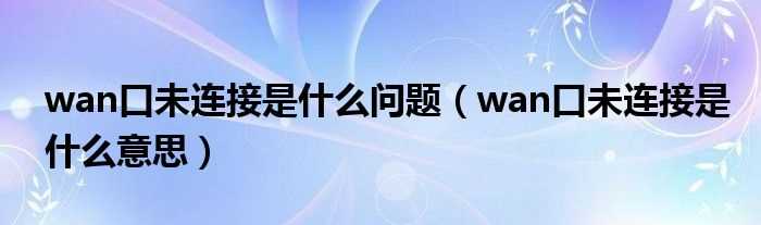 wan口未连接是什么意思_wan口未连接是什么问题?(wan口未连接是什么意思)