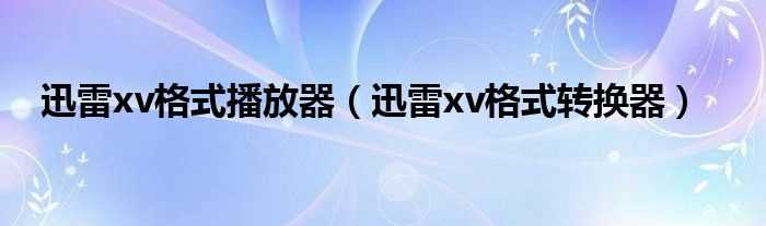 迅雷xv格式转换器_迅雷xv格式播放器(迅雷xv格式转换器)