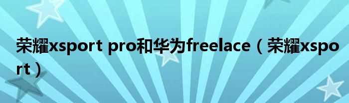 荣耀xsport_荣耀xsport_pro和华为freelace(xsport)