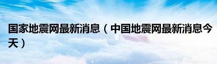 中国地震网最新消息今天_国家地震网最新消息(地震网)