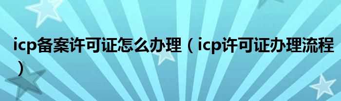 icp许可证办理流程_icp备案许可证怎么办理?(icp办理)