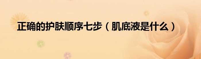 肌底液是什么_正确的护肤顺序七步?(正确的护肤顺序七步)