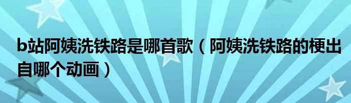 阿姨洗铁路的梗出自哪个动画_b站阿姨洗铁路是哪首歌?(阿姨洗铁路是什么歌)