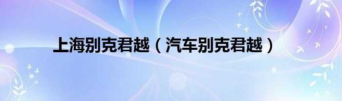 汽车别克君越_上海别克君越(上海通用别克怎么样)