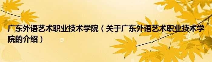 关于广东外语艺术职业技术学院的介绍_广东外语艺术职业技术学院(广东省外语艺术职业学院)