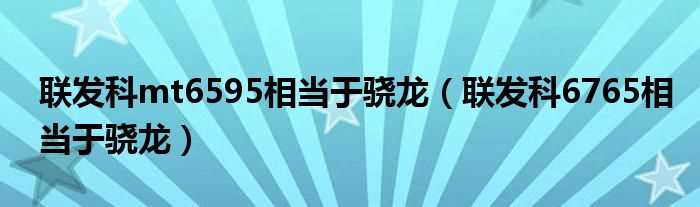 联发科6765相当于骁龙_联发科mt6595相当于骁龙(联发科 mt6595)