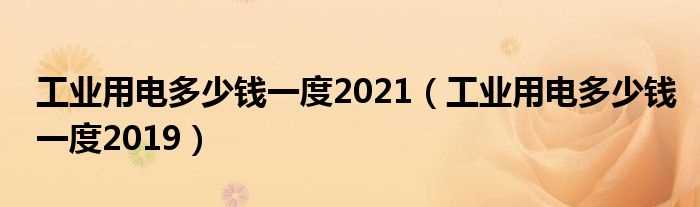 工业用电多少钱一度2019_工业用电多少钱一度2021?(工业用电多少钱一度)