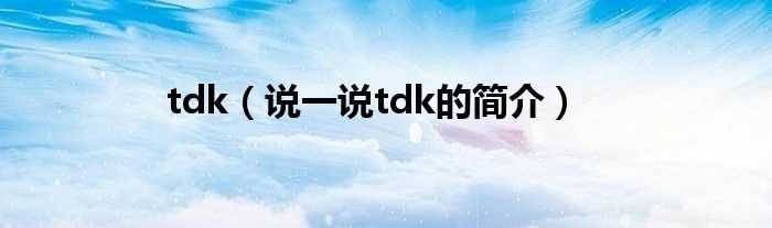 说一说tdk的简介_tdk(tdk)