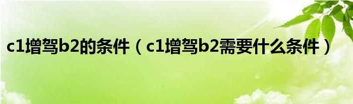 c1增驾b2需要什么条件_c1增驾b2的条件?(c1增驾b2需要什么条件)