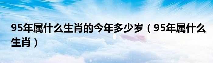 95年属什么生肖_95年属什么生肖的今年多少岁?(1995属什么生肖 今年多大了)