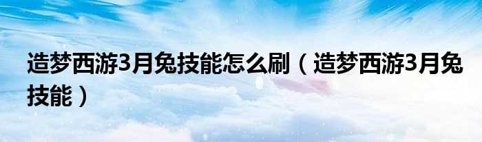 造梦西游3月兔技能_造梦西游3月兔技能怎么刷?(造梦西游3月兔)