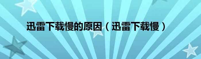 迅雷下载慢_迅雷下载慢的原因(为什么迅雷下载速度很慢)