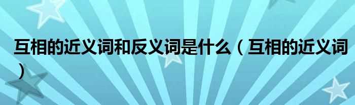 互相的近义词_互相的近义词和反义词是什么?(相互的近义词)