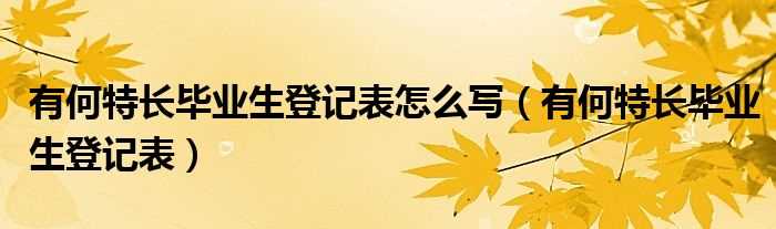 有何特长毕业生登记表_有何特长毕业生登记表怎么写?(毕业生登记表特长)