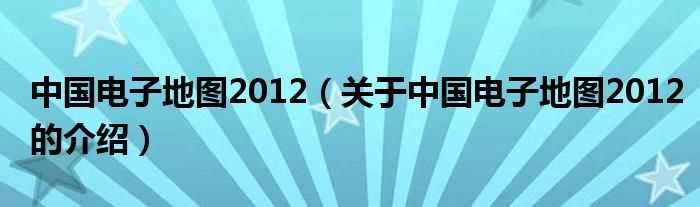 关于中国电子地图2012的介绍_中国电子地图2012(中国电子地图2012)