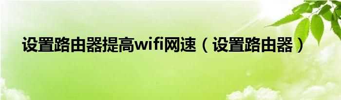 设置路由器_设置路由器提高wifi网速(路由器设置提高网速)