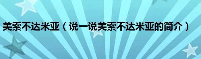 说一说美索不达米亚的简介_美索不达米亚(美索不达米亚)