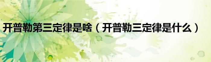 开普勒三定律是什么_开普勒第三定律是啥?(开普勒第三定律)