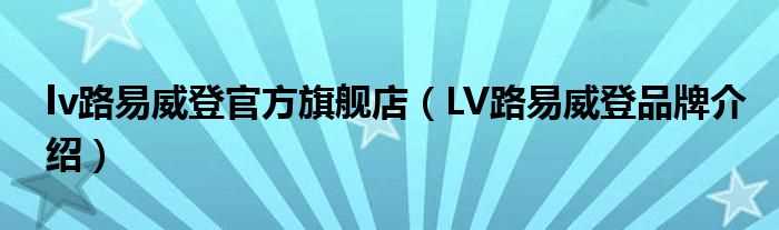 LV路易威登品牌介绍_lv路易威登官方旗舰店(路易威登)