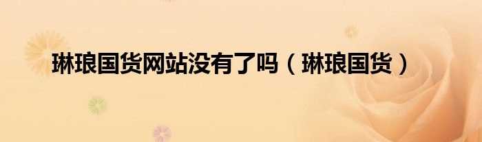 琳琅国货_琳琅国货网站没有了吗?(琳琅国货网)