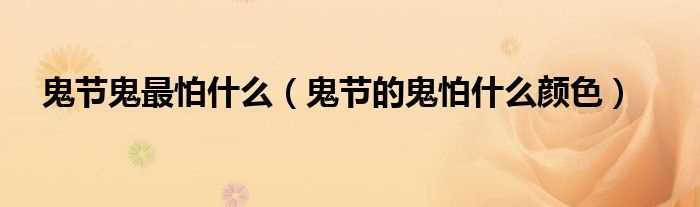 鬼节的鬼怕什么颜色_鬼节鬼最怕什么?(鬼最怕什么颜色)