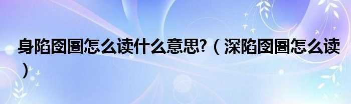 深陷囹圄怎么读_身陷囹圄怎么读什么意思??(身陷囹圄)