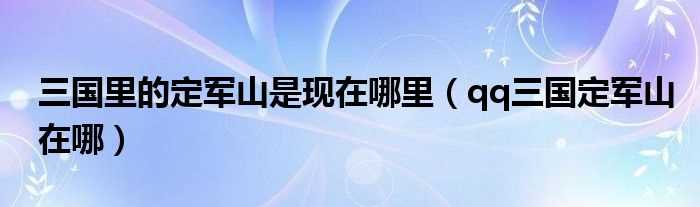 qq三国定军山在哪_三国里的定军山是现在哪里?(qq三国定军山)