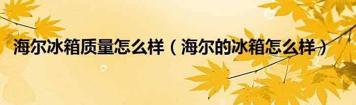 海尔的冰箱怎么样_海尔冰箱质量怎么样?(海尔冰箱怎么样)