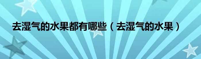 去湿气的水果_去湿气的水果都有哪些?(去湿气的水果有哪些)