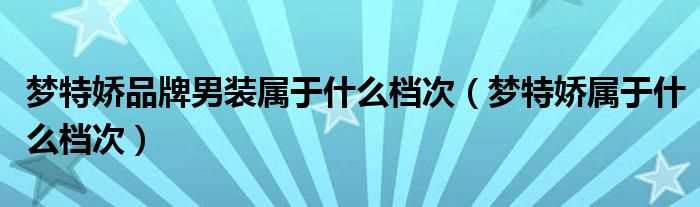 梦特娇属于什么档次_梦特娇品牌男装属于什么档次?(梦特娇男装)