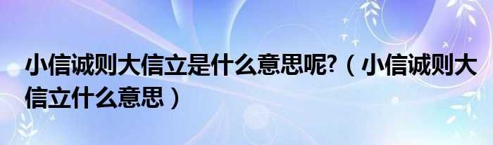 小信诚则大信立什么意思_小信诚则大信立是什么意思呢?(小信诚则大信立的意思是什么啊)