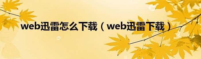 web迅雷下载_web迅雷怎么下载?(web迅雷下载)