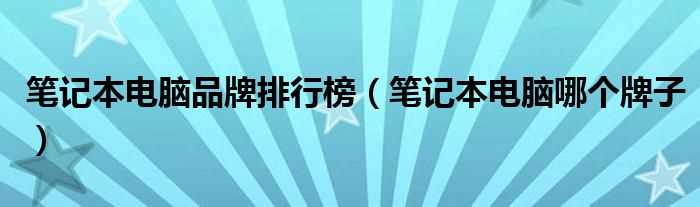 笔记本电脑哪个牌子_笔记本电脑品牌排行榜?(笔记本电脑品牌)