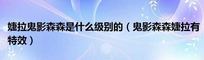 鬼影森森婕拉有特效_婕拉鬼影森森是什么级别的?(鬼影森森 婕拉)