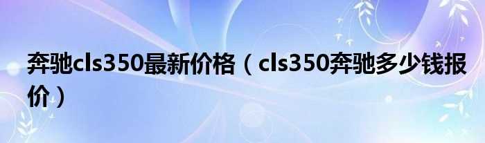 cls350奔驰多少钱报价_奔驰cls350最新价格?(奔驰cls350报价)